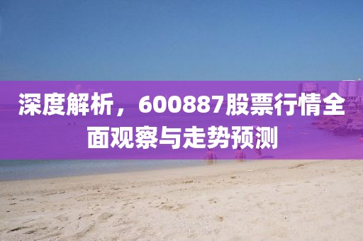 深度解析，600887股票行情全面观察与走势预测