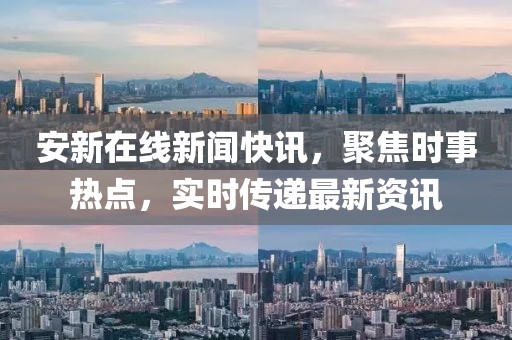 安新在线新闻快讯，聚焦时事热点，实时传递最新资讯