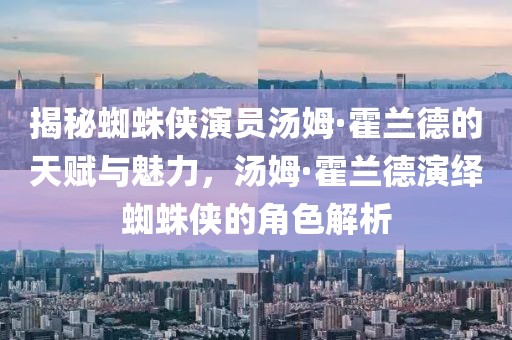 揭秘蜘蛛侠演员汤姆·霍兰德的天赋与魅力，汤姆·霍兰德演绎蜘蛛侠的角色解析