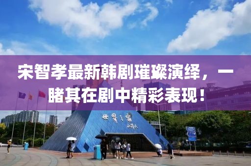宋智孝最新韩剧璀璨演绎，一睹其在剧中精彩表现！