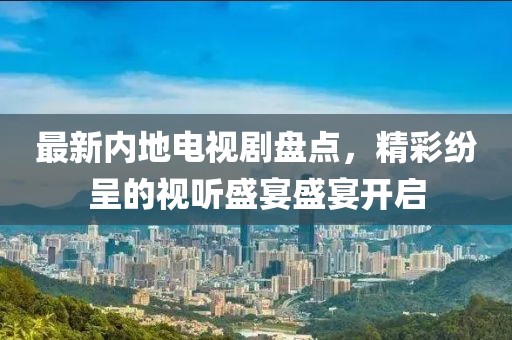 最新内地电视剧盘点，精彩纷呈的视听盛宴盛宴开启