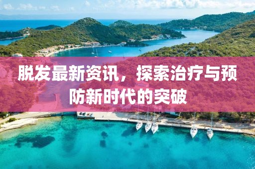 脱发最新资讯，探索治疗与预防新时代的突破