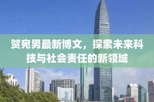 贺宛男最新博文，探索未来科技与社会责任的新领域