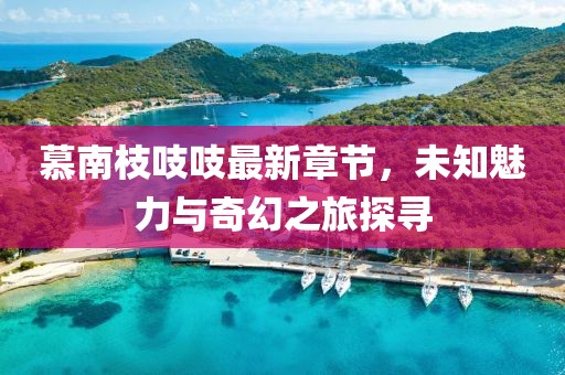 慕南枝吱吱最新章节，未知魅力与奇幻之旅探寻