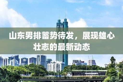 山东男排蓄势待发，展现雄心壮志的最新动态