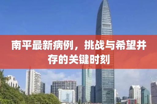 南平最新病例，挑战与希望并存的关键时刻