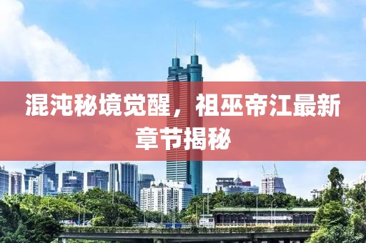 混沌秘境觉醒，祖巫帝江最新章节揭秘