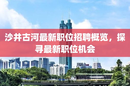 沙井古河最新职位招聘概览，探寻最新职位机会