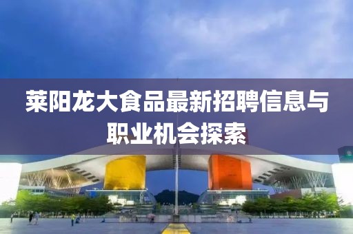 莱阳龙大食品最新招聘信息与职业机会探索