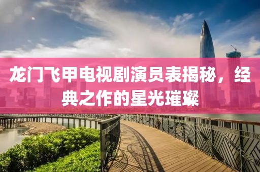 龙门飞甲电视剧演员表揭秘，经典之作的星光璀璨
