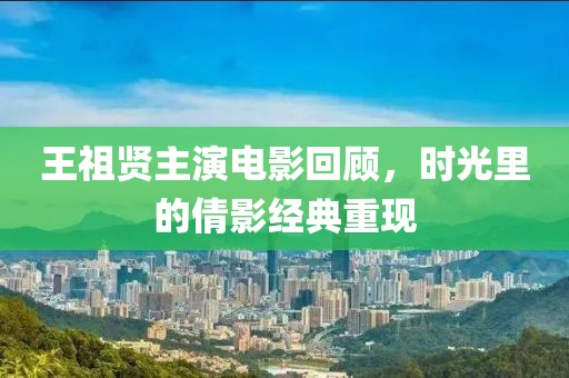 王祖贤主演电影回顾，时光里的倩影经典重现