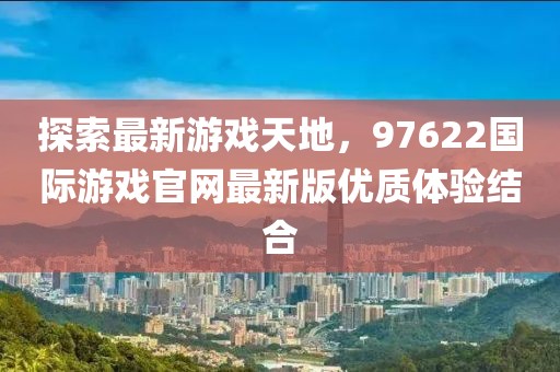 探索最新游戏天地，97622国际游戏官网最新版优质体验结合
