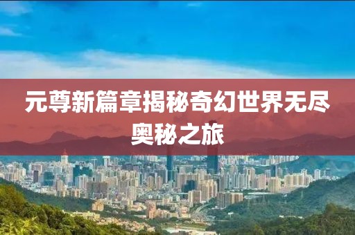 元尊新篇章揭秘奇幻世界无尽奥秘之旅