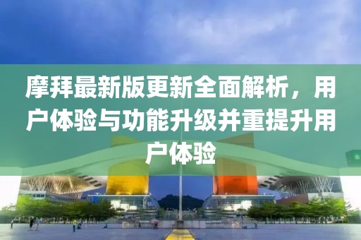 摩拜最新版更新全面解析，用户体验与功能升级并重提升用户体验