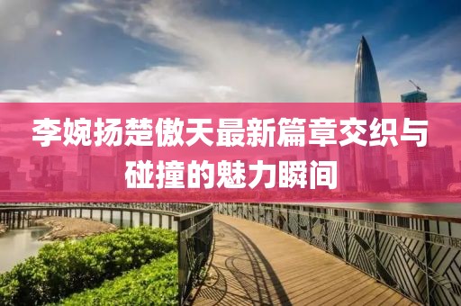 李婉扬楚傲天最新篇章交织与碰撞的魅力瞬间