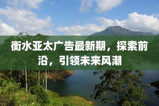 衡水亚太广告最新期，探索前沿，引领未来风潮