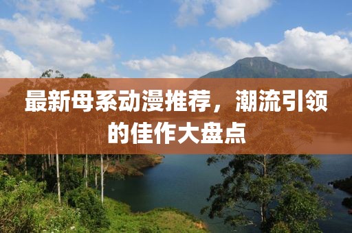 最新母系动漫推荐，潮流引领的佳作大盘点