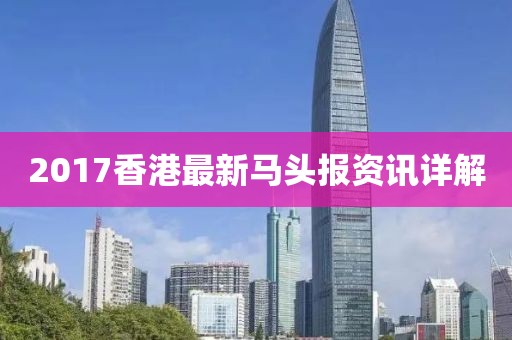 2017香港最新马头报资讯详解
