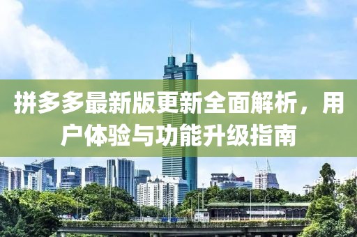拼多多最新版更新全面解析，用户体验与功能升级指南