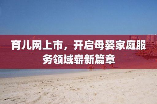 育儿网上市，开启母婴家庭服务领域崭新篇章