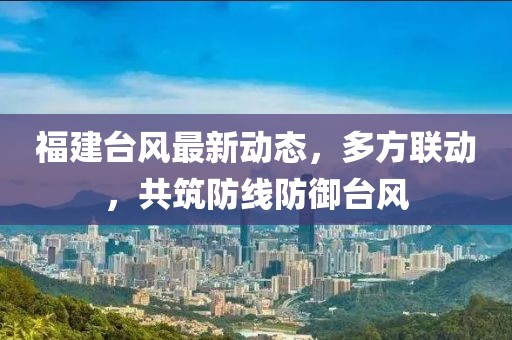 福建台风最新动态，多方联动，共筑防线防御台风
