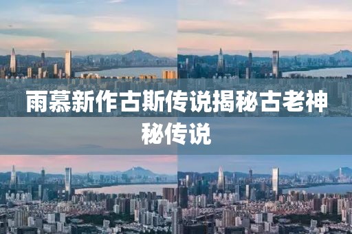 雨慕新作古斯传说揭秘古老神秘传说