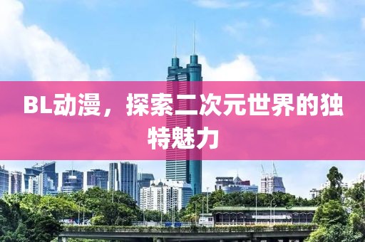 BL动漫，探索二次元世界的独特魅力