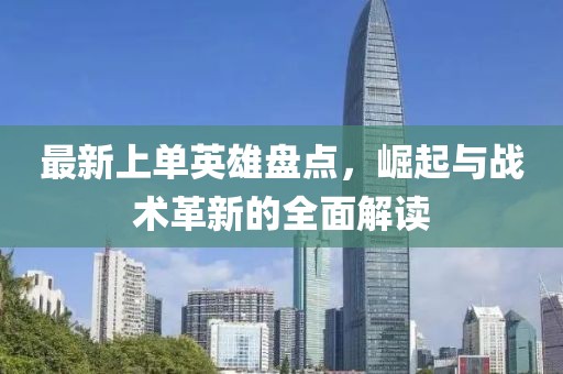 最新上单英雄盘点，崛起与战术革新的全面解读