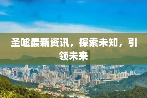 圣嘘最新资讯，探索未知，引领未来