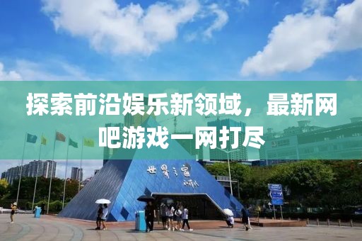 探索前沿娱乐新领域，最新网吧游戏一网打尽