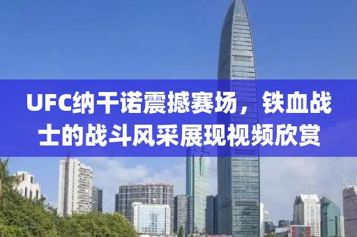 UFC纳干诺震撼赛场，铁血战士的战斗风采展现视频欣赏