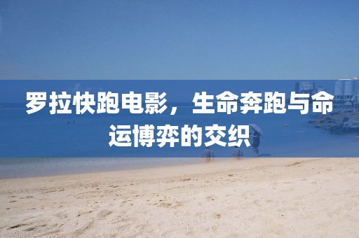罗拉快跑电影，生命奔跑与命运博弈的交织