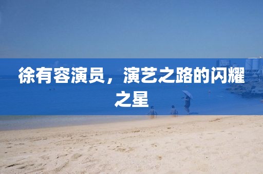 徐有容演员，演艺之路的闪耀之星