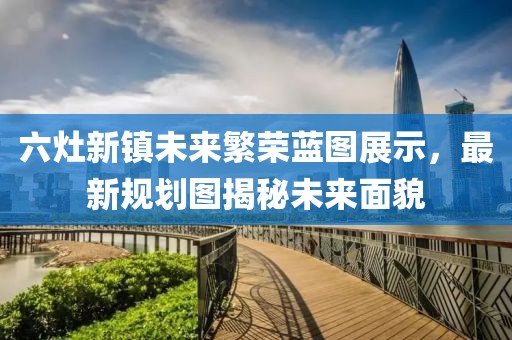 六灶新镇未来繁荣蓝图展示，最新规划图揭秘未来面貌