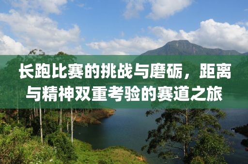 长跑比赛的挑战与磨砺，距离与精神双重考验的赛道之旅