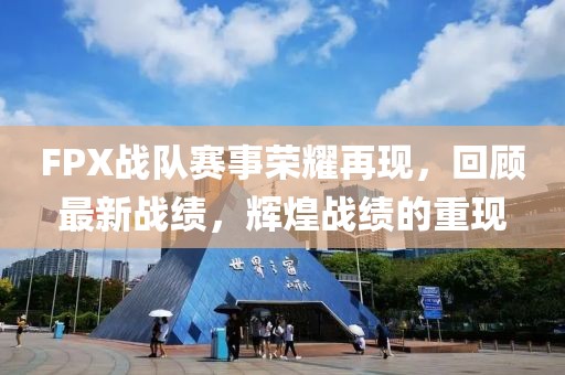 FPX战队赛事荣耀再现，回顾最新战绩，辉煌战绩的重现