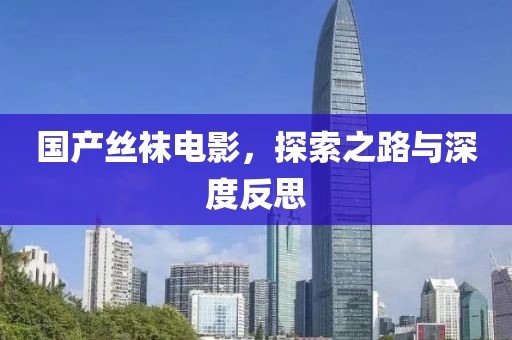 国产丝袜电影，探索之路与深度反思