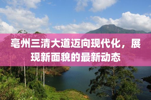 亳州三清大道迈向现代化，展现新面貌的最新动态