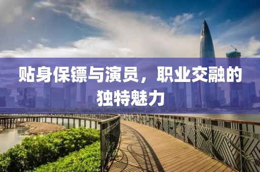 贴身保镖与演员，职业交融的独特魅力