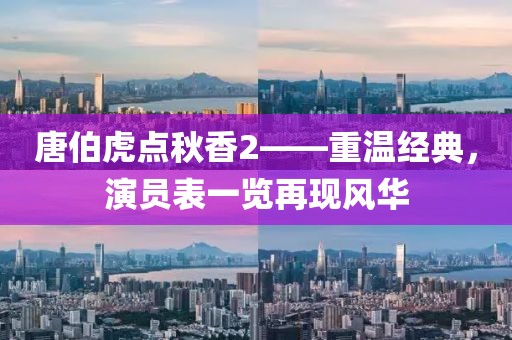 唐伯虎点秋香2——重温经典，演员表一览再现风华