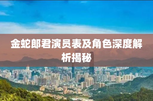 金蛇郎君演员表及角色深度解析揭秘