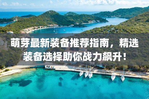 萌芽最新装备推荐指南，精选装备选择助你战力飙升！