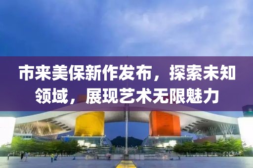 市来美保新作发布，探索未知领域，展现艺术无限魅力