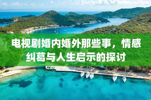 电视剧婚内婚外那些事，情感纠葛与人生启示的探讨
