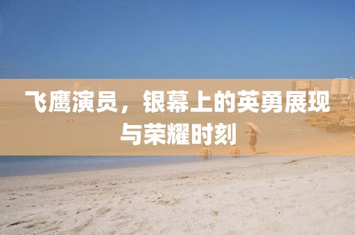 飞鹰演员，银幕上的英勇展现与荣耀时刻