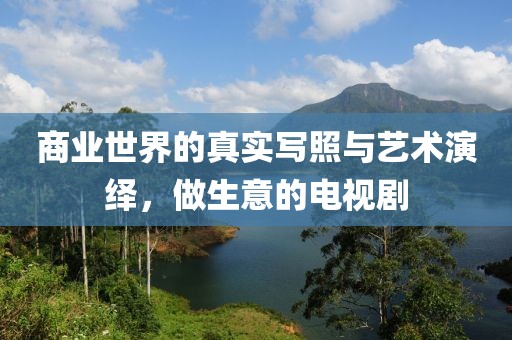 商业世界的真实写照与艺术演绎，做生意的电视剧