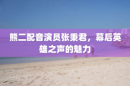 熊二配音演员张秉君，幕后英雄之声的魅力