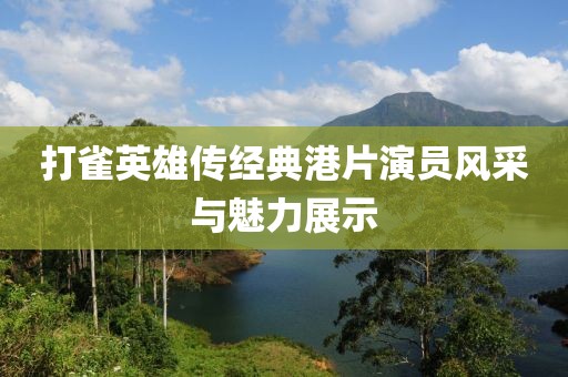 打雀英雄传经典港片演员风采与魅力展示
