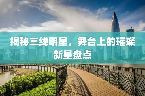 揭秘三线明星，舞台上的璀璨新星盘点