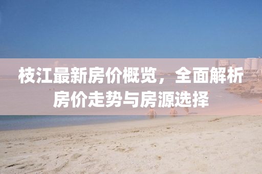 枝江最新房价概览，全面解析房价走势与房源选择